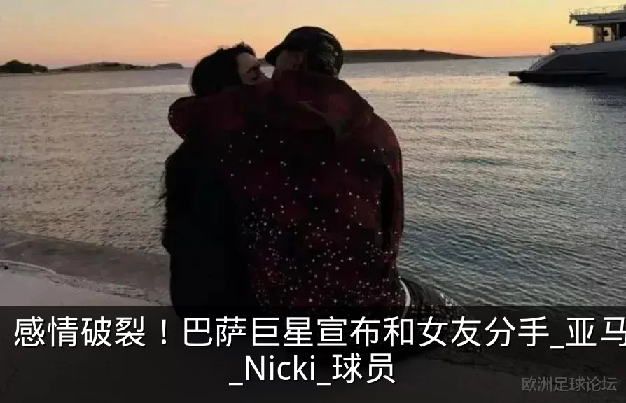 感情破裂！巴萨巨星宣布和女友分手_亚马尔_Nicki_球员